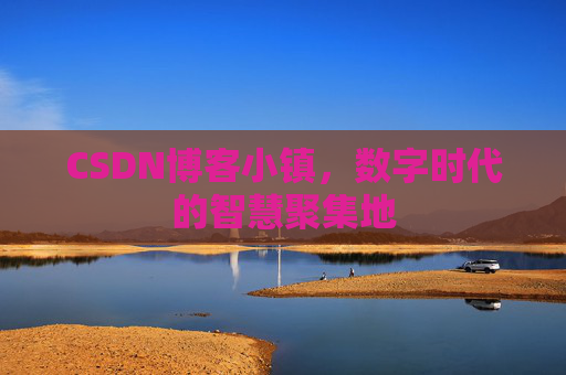 CSDN博客小镇,数字时代的智慧聚集地